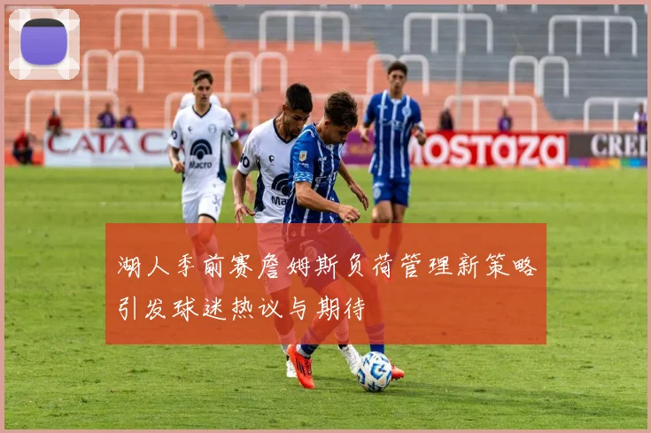 湖人季前赛詹姆斯负荷管理新策略引发球迷热议与期待
