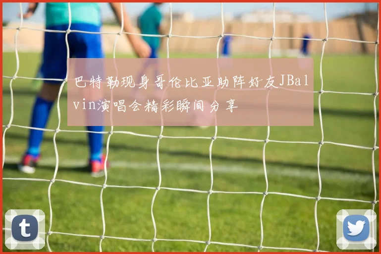 巴特勒现身哥伦比亚助阵好友JBalvin演唱会精彩瞬间分享