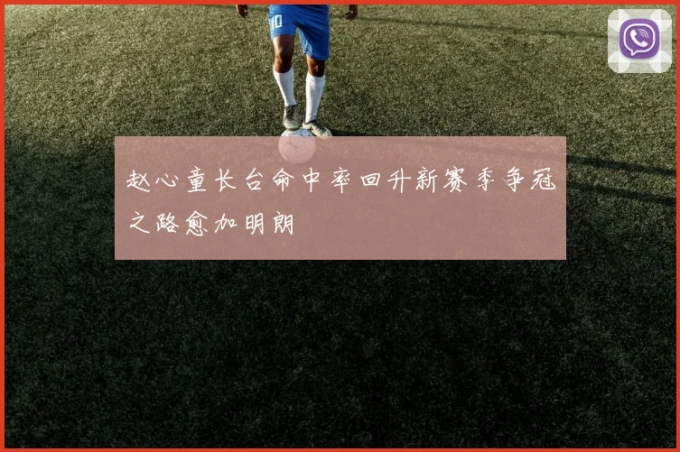 赵心童长台命中率回升新赛季争冠之路愈加明朗