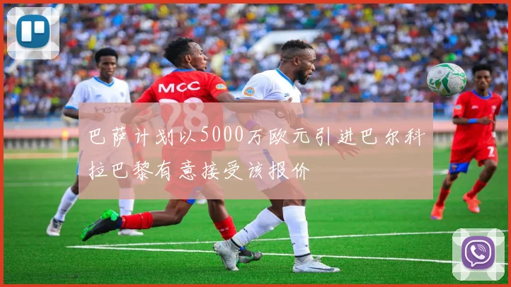 巴萨计划以5000万欧元引进巴尔科拉巴黎有意接受该报价