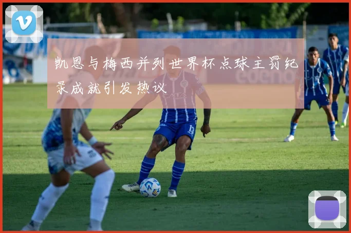 凯恩与梅西并列世界杯点球主罚纪录成就引发热议