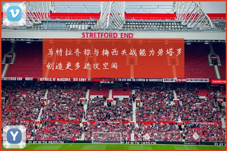 马特拉齐称与梅西共战能为劳塔罗创造更多进攻空间