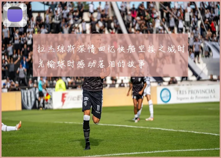 拉杰琼斯深情回忆快船空接之城时光输球时感动落泪的故事