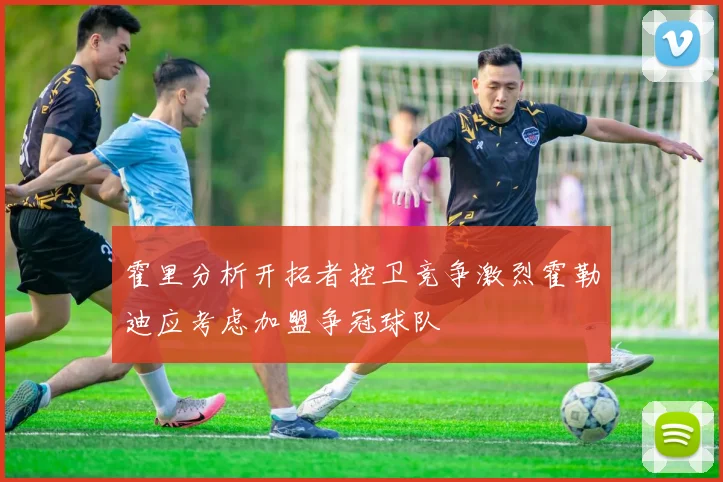 霍里分析开拓者控卫竞争激烈霍勒迪应考虑加盟争冠球队