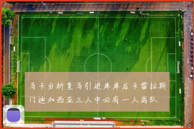 马卡分析皇马引进库库后卡雷拉斯门迪加西亚三人中必有一人离队