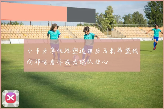 小卡分享性格塑造经历马刺希望我向邓肯看齐成为球队核心