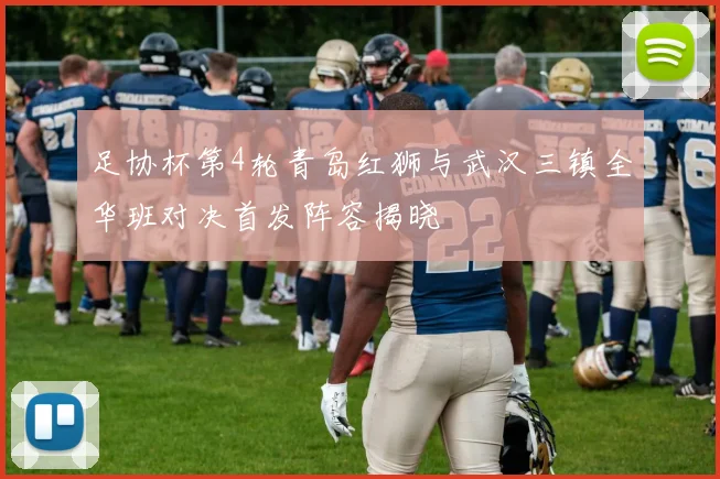 足协杯第4轮青岛红狮与武汉三镇全华班对决首发阵容揭晓