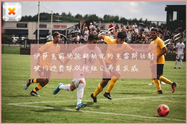 伊萨克前场抢断助攻约克雷斯劲射破门迎首球双枪组合再度发威