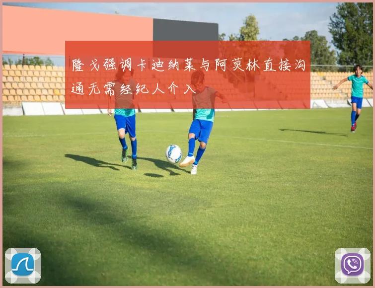 隆戈强调卡迪纳莱与阿莫林直接沟通无需经纪人介入