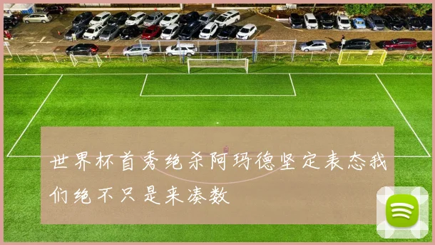 世界杯首秀绝杀阿玛德坚定表态我们绝不只是来凑数