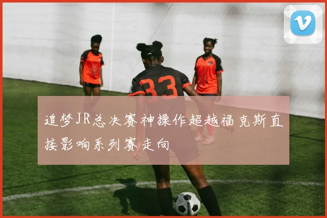 追梦JR总决赛神操作超越福克斯直接影响系列赛走向