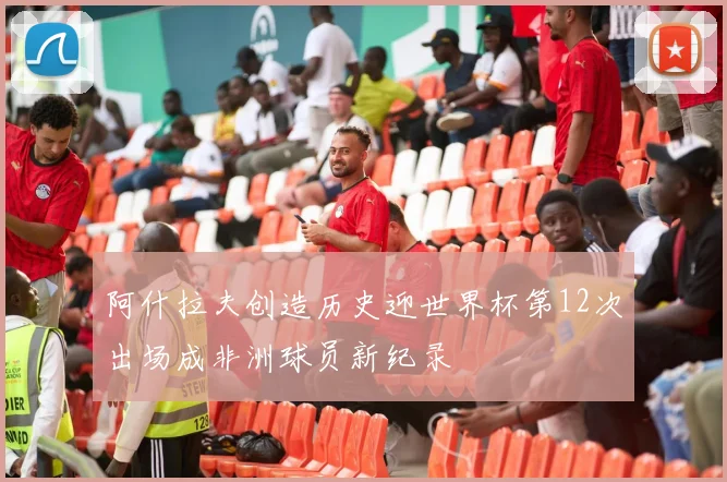 阿什拉夫创造历史迎世界杯第12次出场成非洲球员新纪录