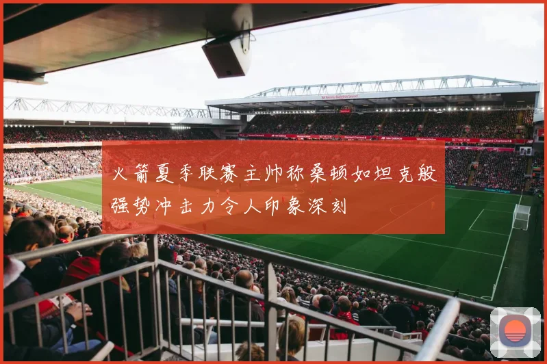 火箭夏季联赛主帅称桑顿如坦克般强势冲击力令人印象深刻